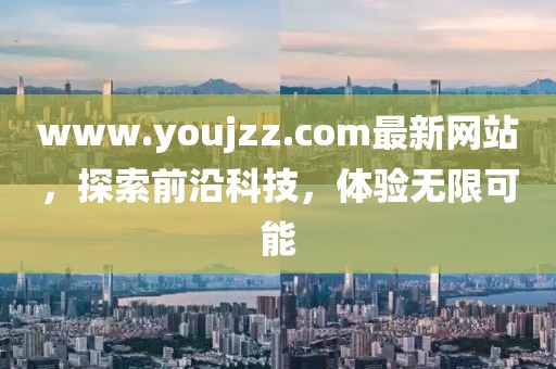 www.youjzz.com最新網(wǎng)站，探索前沿科技，體驗(yàn)無限可能