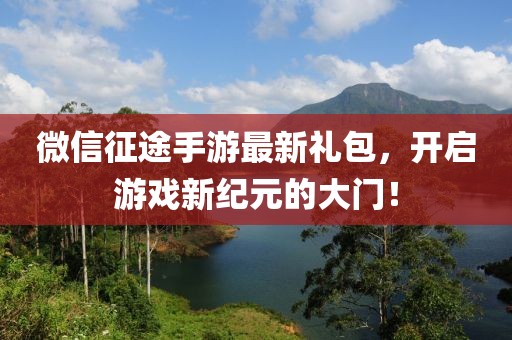 微信征途手游最新禮包，開啟游戲新紀元的大門！