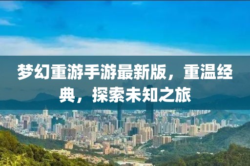 夢幻重游手游最新版，重溫經(jīng)典，探索未知之旅