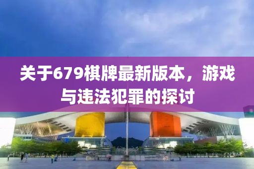 關(guān)于679棋牌最新版本，游戲與違法犯罪的探討