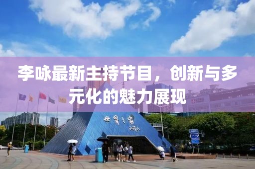 李詠最新主持節(jié)目，創(chuàng)新與多元化的魅力展現(xiàn)