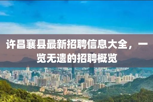許昌襄縣最新招聘信息大全，一覽無(wú)遺的招聘概覽