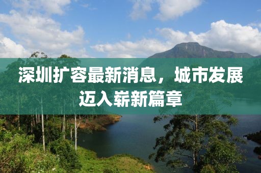 深圳擴(kuò)容最新消息，城市發(fā)展邁入嶄新篇章