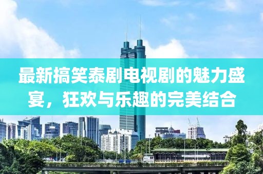 最新搞笑泰劇電視劇的魅力盛宴，狂歡與樂趣的完美結合