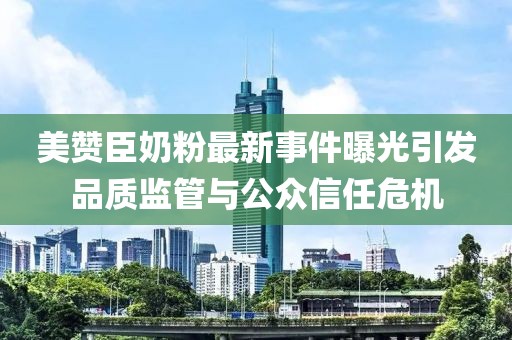 美贊臣奶粉最新事件曝光引發(fā)品質(zhì)監(jiān)管與公眾信任危機