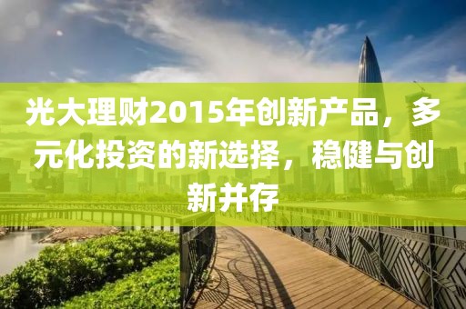 光大理財2015年創(chuàng)新產品，多元化投資的新選擇，穩(wěn)健與創(chuàng)新并存