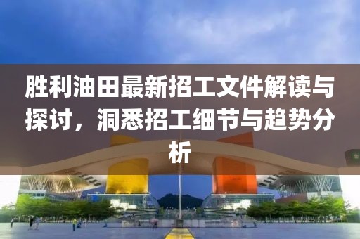 勝利油田最新招工文件解讀與探討，洞悉招工細(xì)節(jié)與趨勢分析