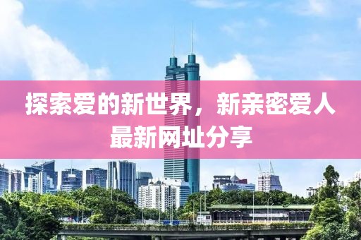 探索愛的新世界，新親密愛人最新網(wǎng)址分享