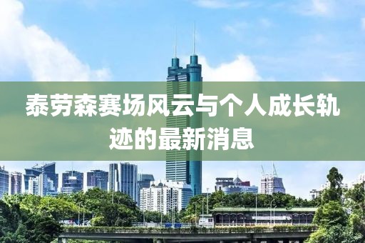 泰勞森賽場(chǎng)風(fēng)云與個(gè)人成長(zhǎng)軌跡的最新消息