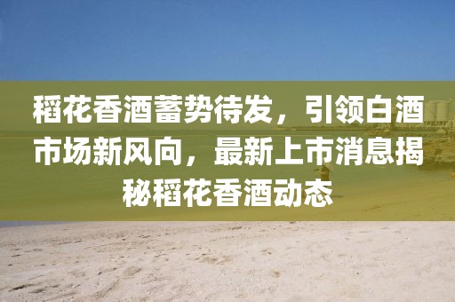 稻花香酒蓄勢(shì)待發(fā)，引領(lǐng)白酒市場新風(fēng)向，最新上市消息揭秘稻花香酒動(dòng)態(tài)