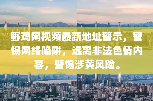野雞網(wǎng)視頻最新地址警示，警惕網(wǎng)絡(luò)陷阱，遠(yuǎn)離非法色情內(nèi)容，警惕涉黃風(fēng)險。