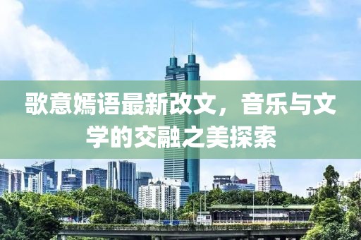 歌意嫣語最新改文，音樂與文學(xué)的交融之美探索