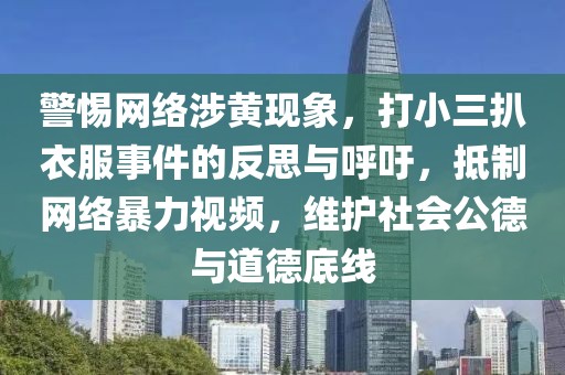 警惕網(wǎng)絡(luò)涉黃現(xiàn)象，打小三扒衣服事件的反思與呼吁，抵制網(wǎng)絡(luò)暴力視頻，維護(hù)社會公德與道德底線