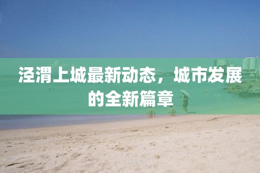 涇渭上城最新動態(tài)，城市發(fā)展的全新篇章