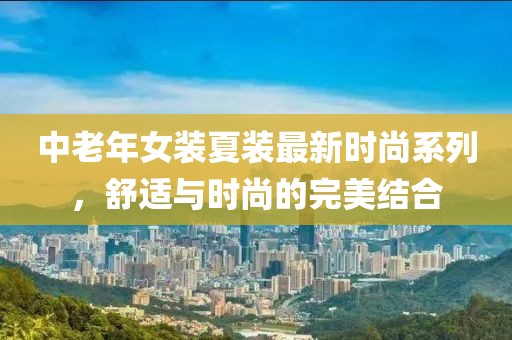 中老年女裝夏裝最新時(shí)尚系列，舒適與時(shí)尚的完美結(jié)合