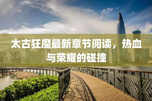 太古狂魔最新章節(jié)閱讀，熱血與榮耀的碰撞