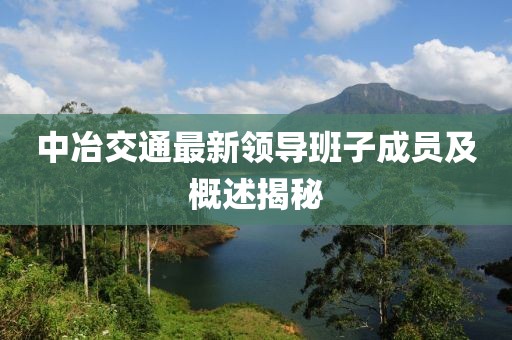 中冶交通最新領(lǐng)導(dǎo)班子成員及概述揭秘