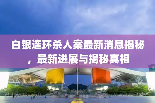 白銀連環(huán)殺人案最新消息揭秘，最新進(jìn)展與揭秘真相
