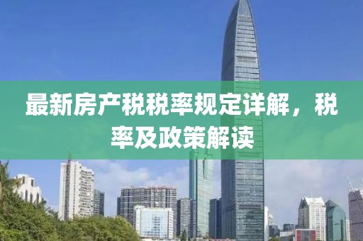 最新房產(chǎn)稅稅率規(guī)定詳解，稅率及政策解讀