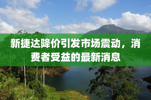 新捷達(dá)降價引發(fā)市場震動，消費(fèi)者受益的最新消息
