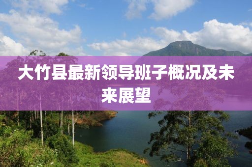大竹縣最新領導班子概況及未來展望