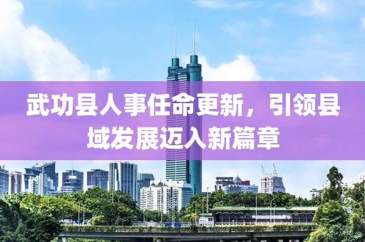 武功縣人事任命更新，引領(lǐng)縣域發(fā)展邁入新篇章