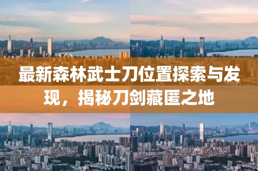 最新森林武士刀位置探索與發(fā)現(xiàn)，揭秘刀劍藏匿之地