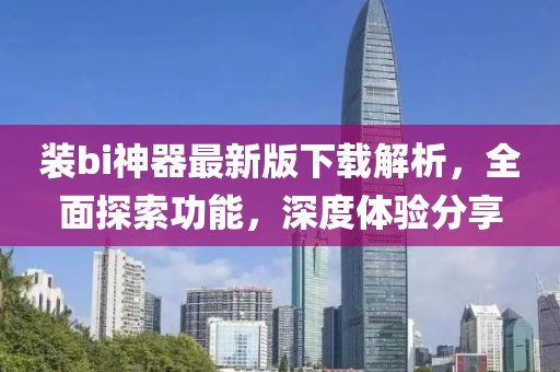 裝bi神器最新版下載解析，全面探索功能，深度體驗分享