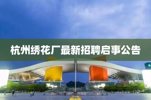 杭州繡花廠最新招聘啟事公告
