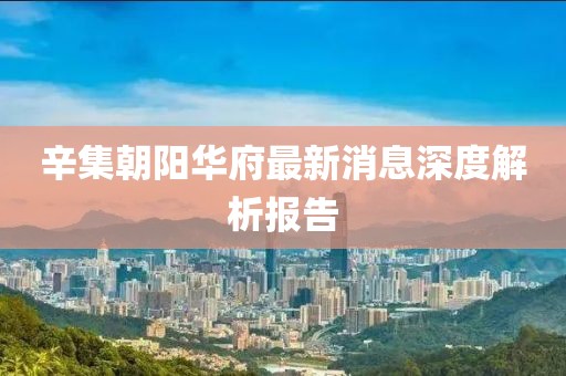 辛集朝陽(yáng)華府最新消息深度解析報(bào)告