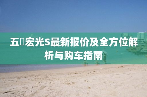 五夋宏光S最新報價及全方位解析與購車指南