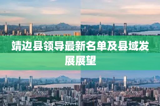 靖邊縣領(lǐng)導(dǎo)最新名單及縣域發(fā)展展望