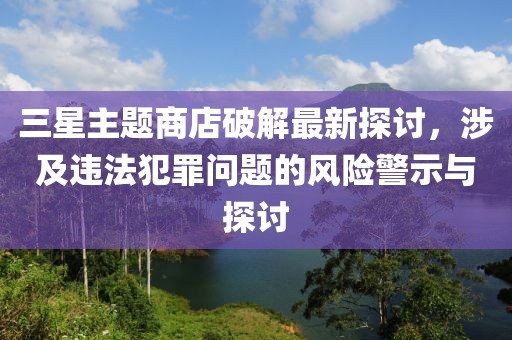 三星主題商店破解最新探討，涉及違法犯罪問題的風險警示與探討