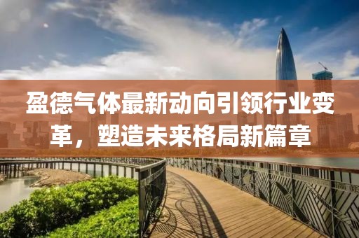 盈德氣體最新動向引領(lǐng)行業(yè)變革，塑造未來格局新篇章