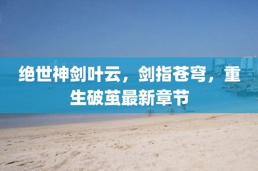 絕世神劍葉云，劍指蒼穹，重生破繭最新章節(jié)