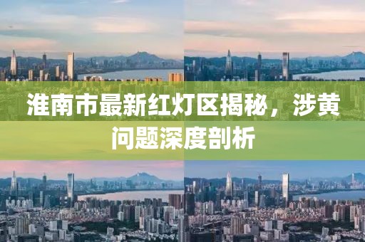 淮南市最新紅燈區(qū)揭秘，涉黃問題深度剖析