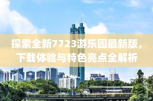 探索全新7723游樂園最新版，下載體驗與特色亮點全解析