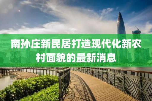 南孫莊新民居打造現(xiàn)代化新農(nóng)村面貌的最新消息