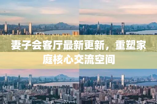 妻子會客廳最新更新，重塑家庭核心交流空間