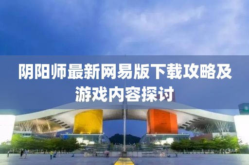 陰陽師最新網(wǎng)易版下載攻略及游戲內(nèi)容探討