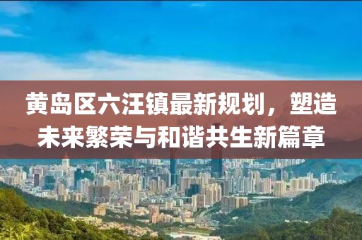 黃島區(qū)六汪鎮(zhèn)最新規(guī)劃，塑造未來繁榮與和諧共生新篇章