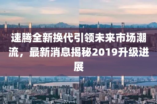 速騰全新?lián)Q代引領(lǐng)未來市場(chǎng)潮流，最新消息揭秘2019升級(jí)進(jìn)展