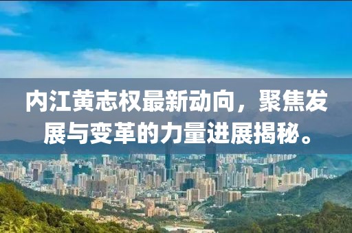 內(nèi)江黃志權(quán)最新動(dòng)向，聚焦發(fā)展與變革的力量進(jìn)展揭秘。