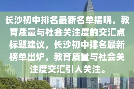 長沙初中排名最新名單揭曉，教育質(zhì)量與社會關(guān)注度的交匯點標(biāo)題建議，長沙初中排名最新榜單出爐，教育質(zhì)量與社會關(guān)注度交匯引人關(guān)注。