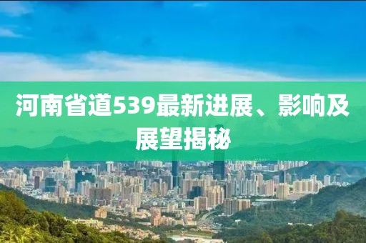 河南省道539最新進(jìn)展、影響及展望揭秘