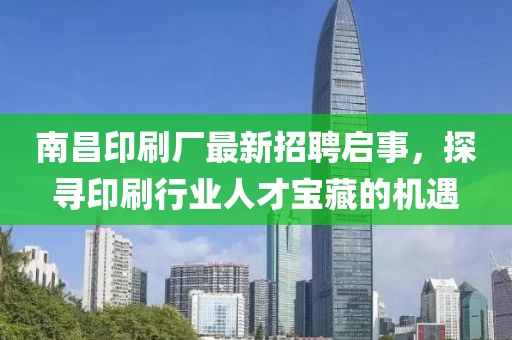南昌印刷廠最新招聘啟事，探尋印刷行業(yè)人才寶藏的機遇