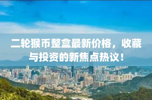 二輪猴幣整盒最新價(jià)格，收藏與投資的新焦點(diǎn)熱議！