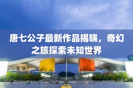唐七公子最新作品揭曉，奇幻之旅探索未知世界