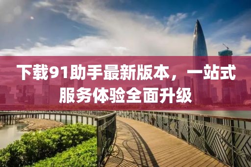 下載91助手最新版本，一站式服務(wù)體驗全面升級