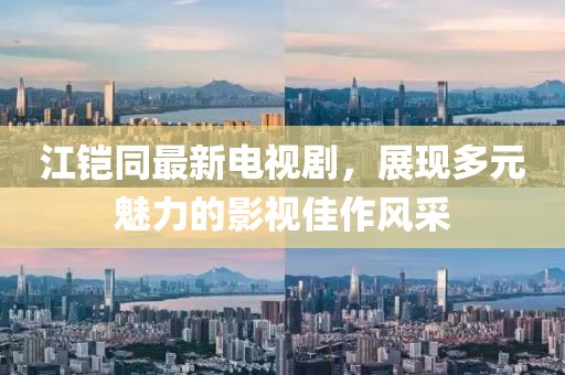 江鎧同最新電視劇，展現(xiàn)多元魅力的影視佳作風(fēng)采